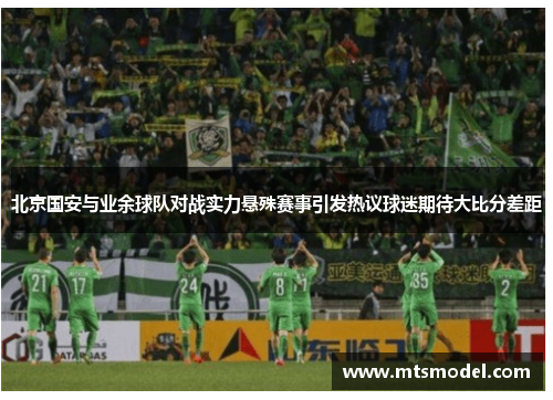 北京国安与业余球队对战实力悬殊赛事引发热议球迷期待大比分差距