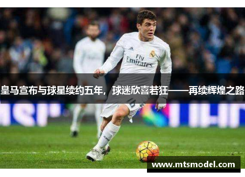 皇马宣布与球星续约五年，球迷欣喜若狂——再续辉煌之路