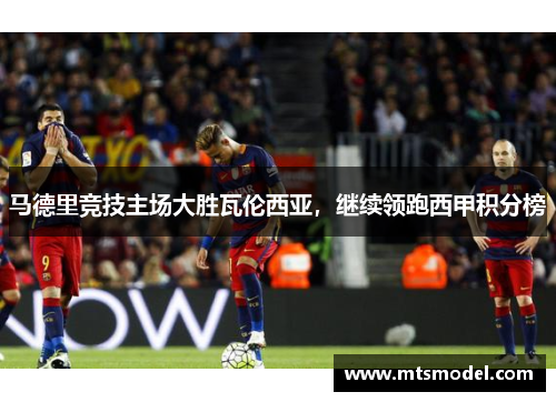 马德里竞技主场大胜瓦伦西亚，继续领跑西甲积分榜