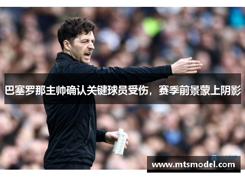 巴塞罗那主帅确认关键球员受伤，赛季前景蒙上阴影