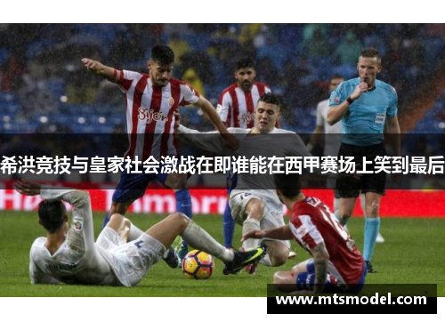 希洪竞技与皇家社会激战在即谁能在西甲赛场上笑到最后