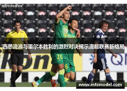 西悉流浪与墨尔本胜利的激烈对决揭示澳超联赛新格局