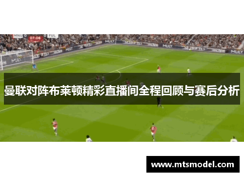 曼联对阵布莱顿精彩直播间全程回顾与赛后分析