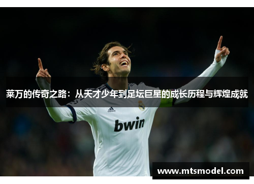 莱万的传奇之路：从天才少年到足坛巨星的成长历程与辉煌成就