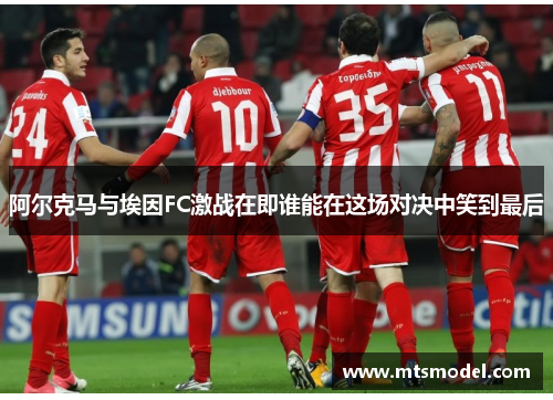 阿尔克马与埃因FC激战在即谁能在这场对决中笑到最后