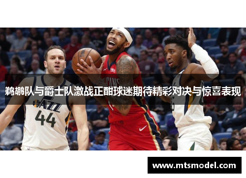 鹈鹕队与爵士队激战正酣球迷期待精彩对决与惊喜表现